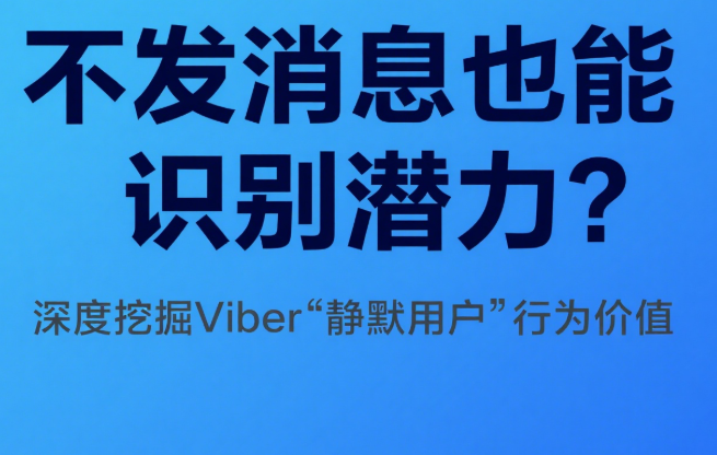 不发消息也能识别潜力？深度挖掘Viber“静默用户”行为价值